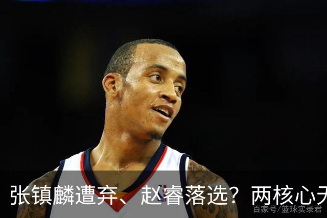 张镇麟遭弃、赵睿落选？两核心无缘国家队，中国男篮大换血为哪般